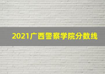 2021广西警察学院分数线