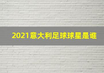 2021意大利足球球星是谁