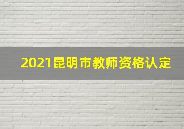 2021昆明市教师资格认定