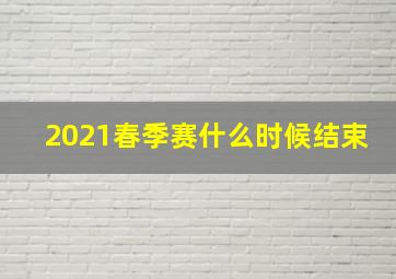 2021春季赛什么时候结束