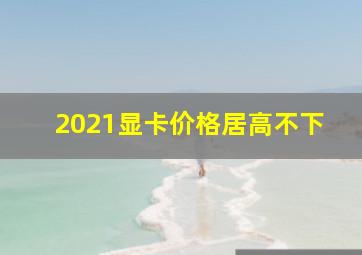 2021显卡价格居高不下