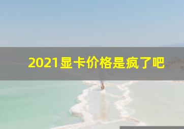 2021显卡价格是疯了吧