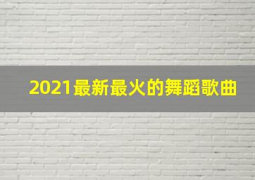 2021最新最火的舞蹈歌曲