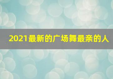 2021最新的广场舞最亲的人