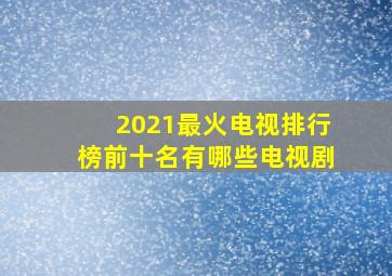 2021最火电视排行榜前十名有哪些电视剧