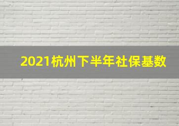 2021杭州下半年社保基数