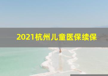 2021杭州儿童医保续保