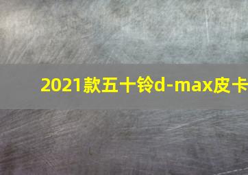 2021款五十铃d-max皮卡