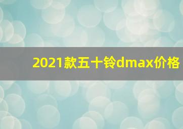 2021款五十铃dmax价格