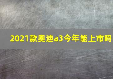 2021款奥迪a3今年能上市吗