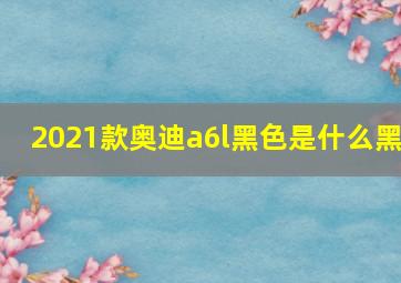 2021款奥迪a6l黑色是什么黑