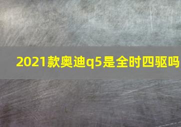 2021款奥迪q5是全时四驱吗