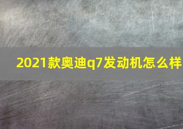 2021款奥迪q7发动机怎么样