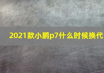 2021款小鹏p7什么时候换代