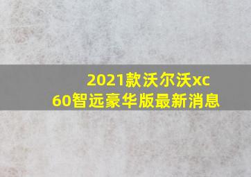 2021款沃尔沃xc60智远豪华版最新消息