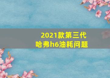 2021款第三代哈弗h6油耗问题