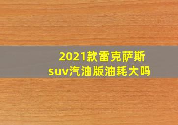 2021款雷克萨斯suv汽油版油耗大吗