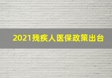 2021残疾人医保政策出台