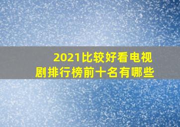 2021比较好看电视剧排行榜前十名有哪些