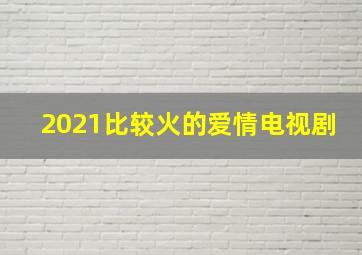 2021比较火的爱情电视剧