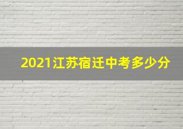 2021江苏宿迁中考多少分