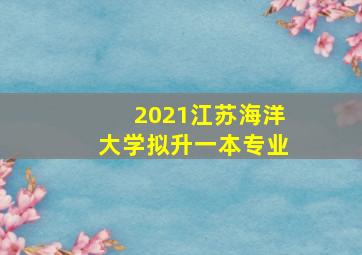 2021江苏海洋大学拟升一本专业