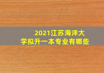 2021江苏海洋大学拟升一本专业有哪些