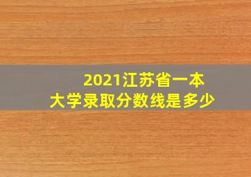 2021江苏省一本大学录取分数线是多少