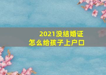 2021没结婚证怎么给孩子上户口