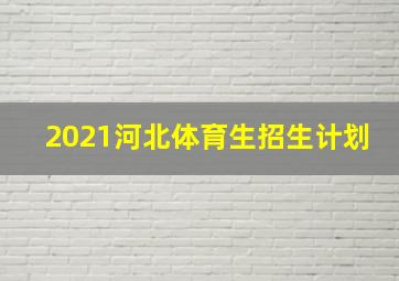 2021河北体育生招生计划