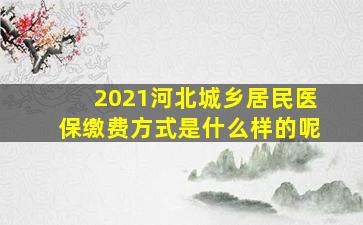 2021河北城乡居民医保缴费方式是什么样的呢