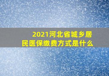 2021河北省城乡居民医保缴费方式是什么