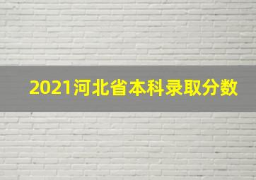 2021河北省本科录取分数