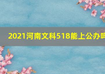 2021河南文科518能上公办吗