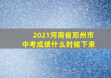 2021河南省邓州市中考成绩什么时候下来