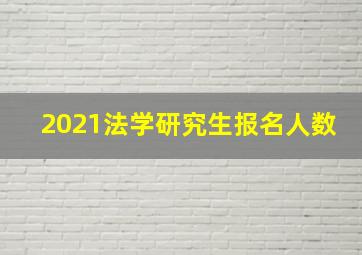 2021法学研究生报名人数