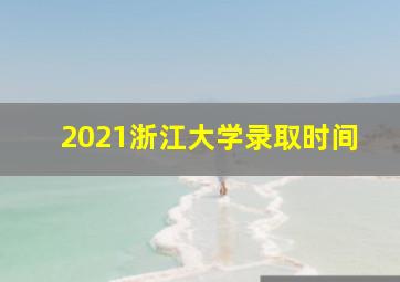 2021浙江大学录取时间