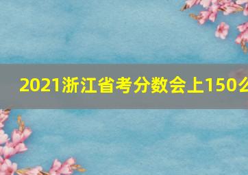 2021浙江省考分数会上150么