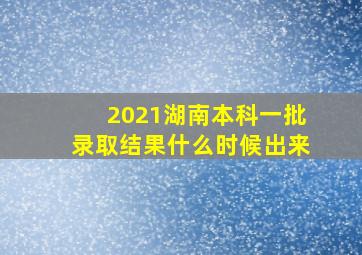 2021湖南本科一批录取结果什么时候出来