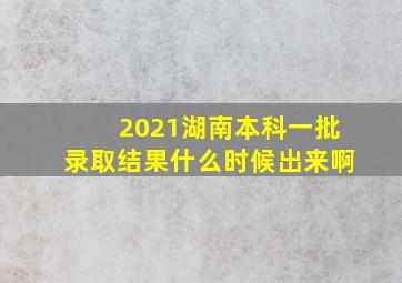 2021湖南本科一批录取结果什么时候出来啊