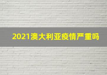 2021澳大利亚疫情严重吗