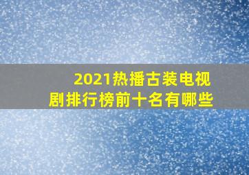 2021热播古装电视剧排行榜前十名有哪些