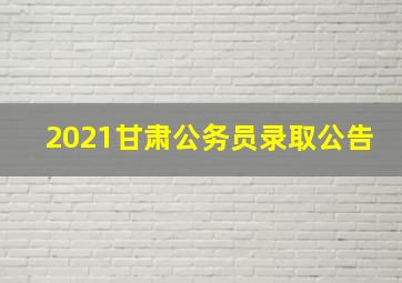 2021甘肃公务员录取公告