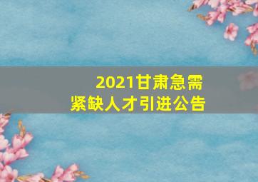 2021甘肃急需紧缺人才引进公告