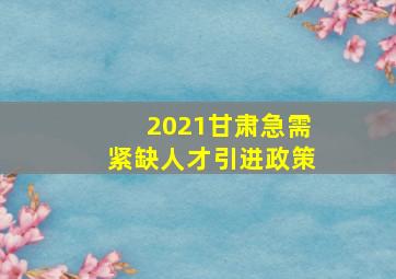 2021甘肃急需紧缺人才引进政策