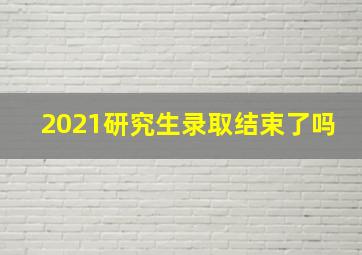 2021研究生录取结束了吗