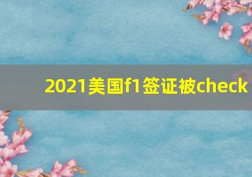 2021美国f1签证被check