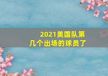 2021美国队第几个出场的球员了