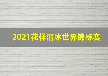 2021花样滑冰世界锦标赛