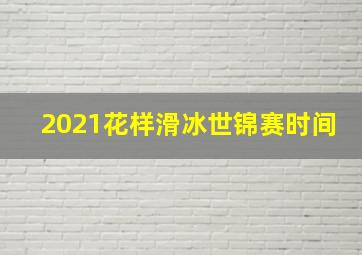 2021花样滑冰世锦赛时间